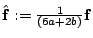 $ \hat{\mathbf{f}}:=\frac{1}{(6a+2b)}\mathbf{f} $